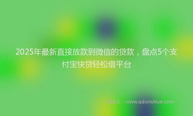 2025年最新直接放款到微信的贷款，盘点5个支付宝快贷轻松借平台