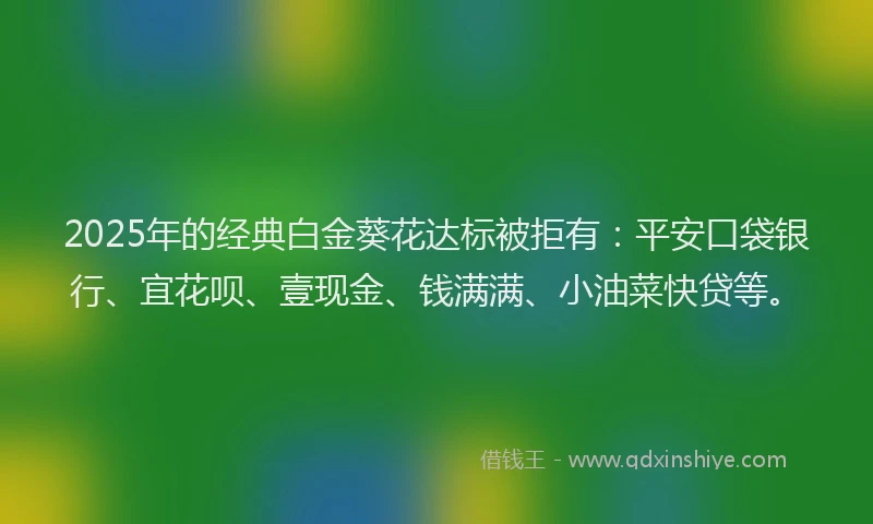 2025年的经典白金葵花达标被拒有：平安口袋银行、宜花呗、壹现金、钱满满、小油菜快贷等。