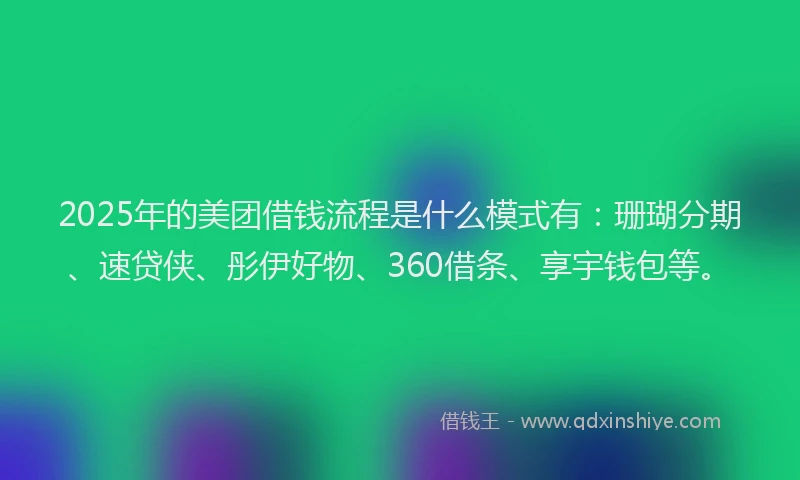 2025年的美团借钱流程是什么模式有：珊瑚分期、速贷侠、彤伊好物、360借条、享宇钱包等。