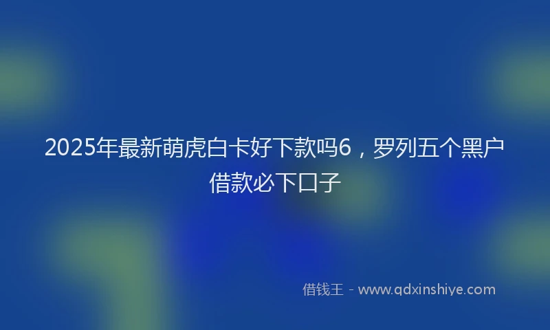 2025年最新萌虎白卡好下款吗6，罗列五个黑户借款必下口子