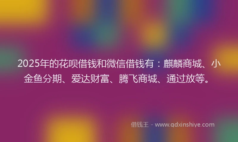 2025年的花呗借钱和微信借钱有：麒麟商城、小金鱼分期、爱达财富、腾飞商城、通过放等。