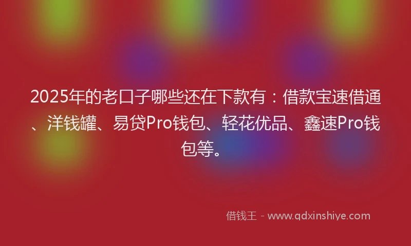 2025年的老口子哪些还在下款有：借款宝速借通、洋钱罐、易贷Pro钱包、轻花优品、鑫速Pro钱包等。