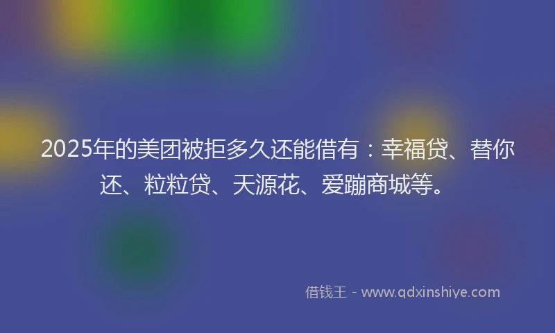 2025年的美团被拒多久还能借有：幸福贷、替你还、粒粒贷、天源花、爱蹦商城等。