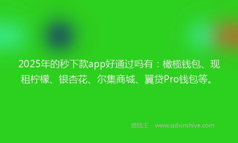 2025年的秒下款app好通过吗有：橄榄钱包、现租柠檬、银杏花、尔集商城、翼贷Pro钱包等。