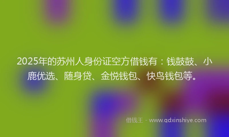 2025年的苏州人身份证空方借钱有：钱鼓鼓、小鹿优选、随身贷、金悦钱包、快鸟钱包等。