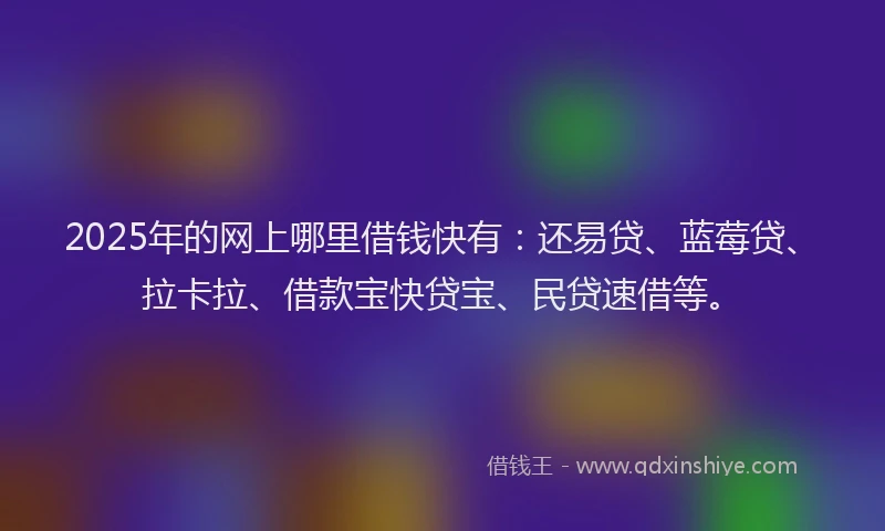 2025年的网上哪里借钱快有：还易贷、蓝莓贷、拉卡拉、借款宝快贷宝、民贷速借等。