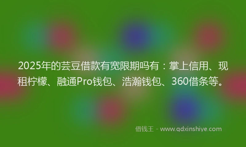 2025年的芸豆借款有宽限期吗有：掌上信用、现租柠檬、融通Pro钱包、浩瀚钱包、360借条等。