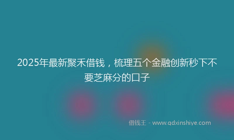 2025年最新聚禾借钱，梳理五个金融创新秒下不要芝麻分的口子