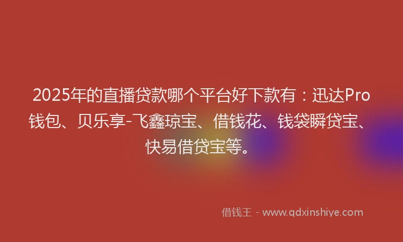 2025年的直播贷款哪个平台好下款有：迅达Pro钱包、贝乐享-飞鑫琼宝、借钱花、钱袋瞬贷宝、快易借贷宝等。