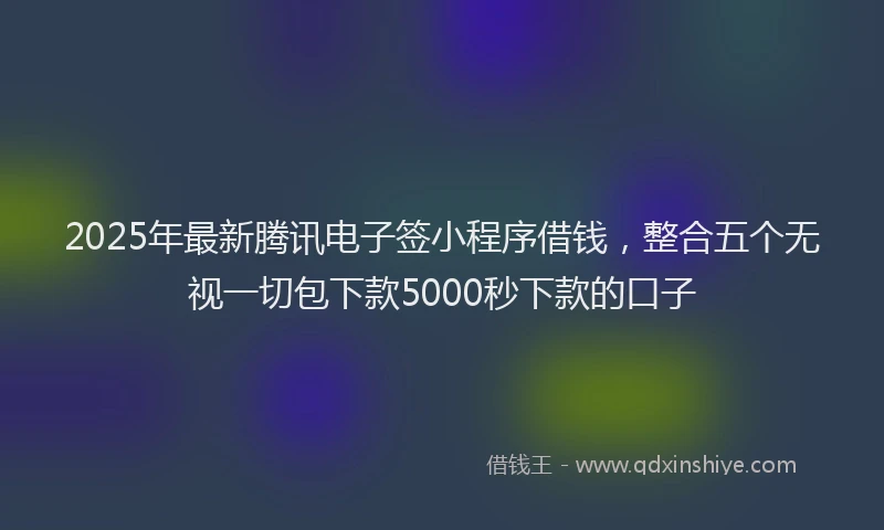 2025年最新腾讯电子签小程序借钱，整合五个无视一切包下款5000秒下款的口子