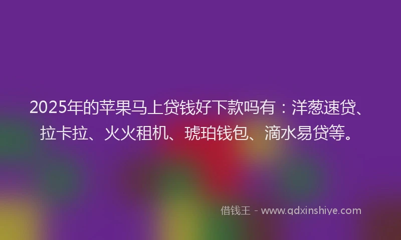 2025年的苹果马上贷钱好下款吗有:洋葱速贷、拉卡拉、火火租机、琥珀钱包、滴水易贷等。