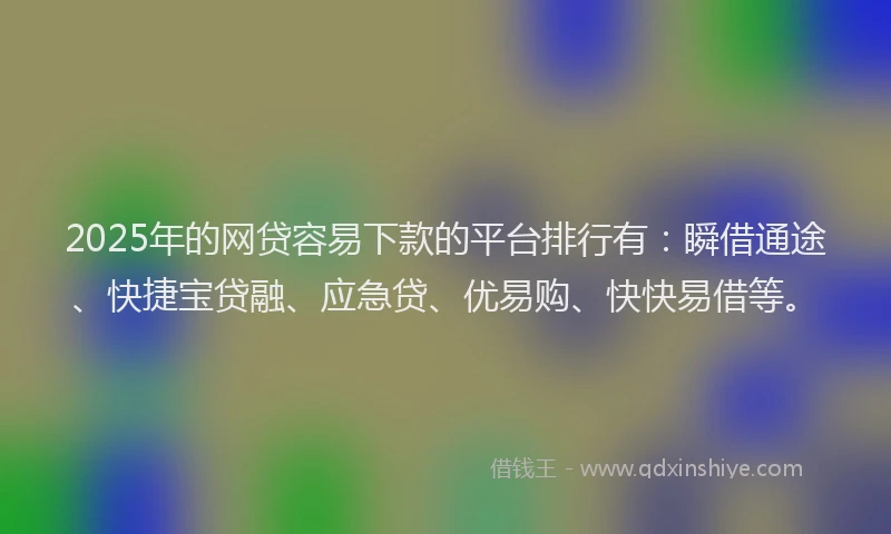2025年的网贷容易下款的平台排行有：瞬借通途、快捷宝贷融、应急贷、优易购、快快易借等。