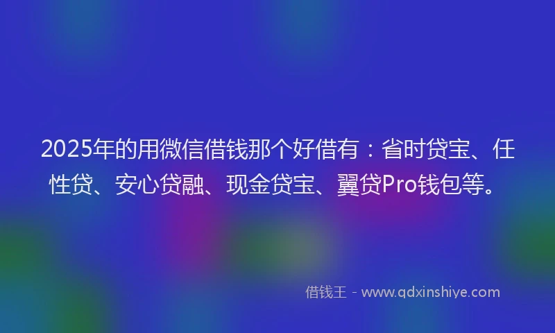 2025年的用微信借钱那个好借有：省时贷宝、任性贷、安心贷融、现金贷宝、翼贷Pro钱包等。