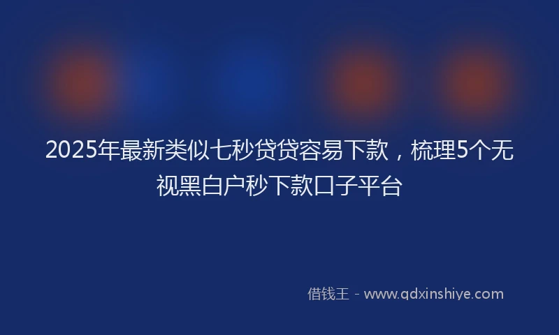 2025年最新类似七秒贷贷容易下款，梳理5个无视黑白户秒下款口子平台