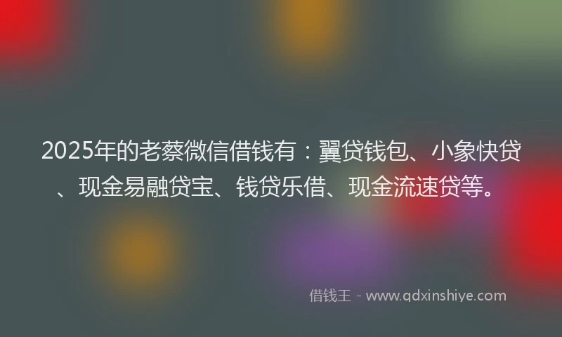 2025年的老蔡微信借钱有：翼贷钱包、小象快贷、现金易融贷宝、钱贷乐借、现金流速贷等。