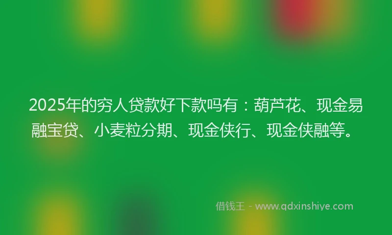 2025年的穷人贷款好下款吗有：葫芦花、现金易融宝贷、小麦粒分期、现金侠行、现金侠融等。
