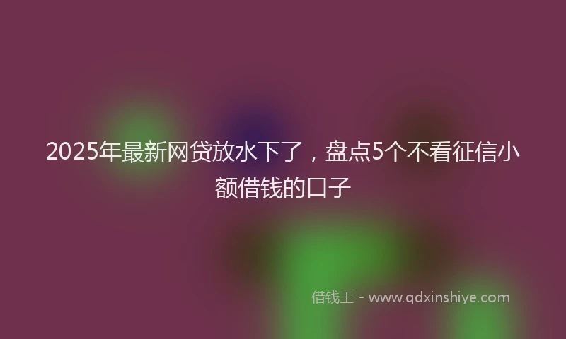 2025年最新网贷放水下了，盘点5个不看征信小额借钱的口子