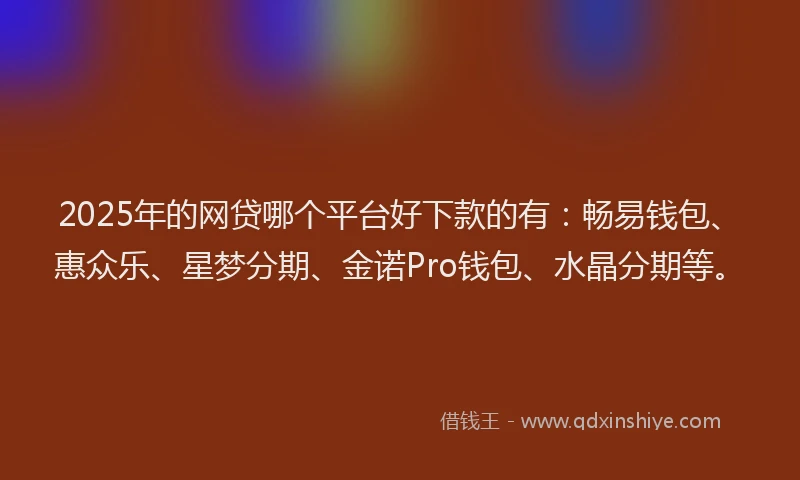 2025年的网贷哪个平台好下款的有：畅易钱包、惠众乐、星梦分期、金诺Pro钱包、水晶分期等。