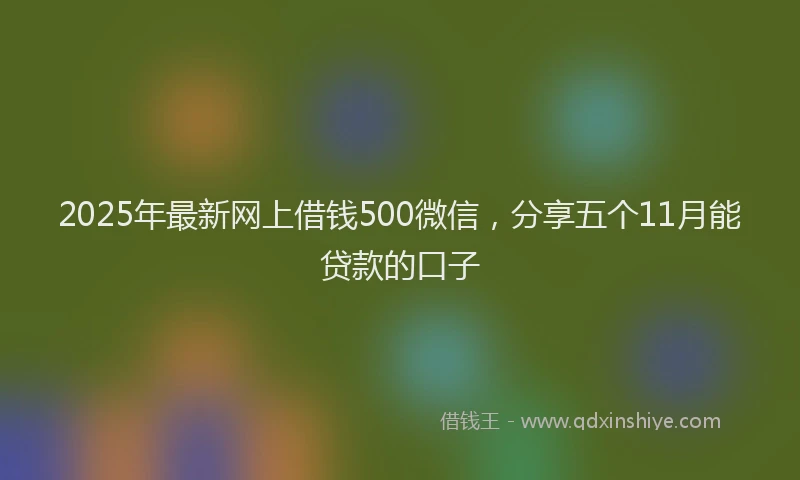 2025年最新网上借钱500微信，分享五个11月能贷款的口子