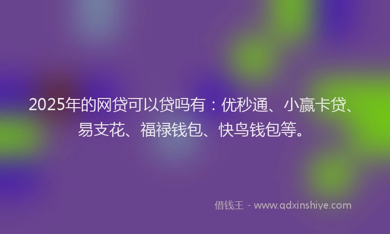 2025年的网贷可以贷吗有：优秒通、小赢卡贷、易支花、福禄钱包、快鸟钱包等。