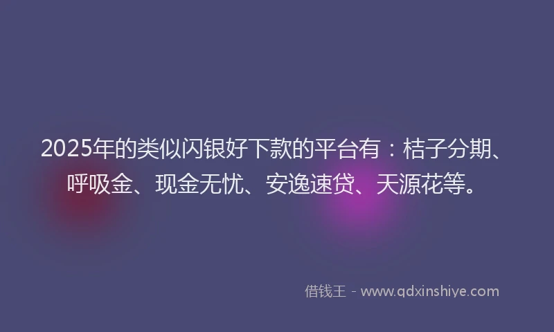 2025年的类似闪银好下款的平台有：桔子分期、呼吸金、现金无忧、安逸速贷、天源花等。