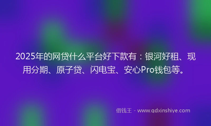 2025年的网贷什么平台好下款有：银河好租、现用分期、原子贷、闪电宝、安心Pro钱包等。