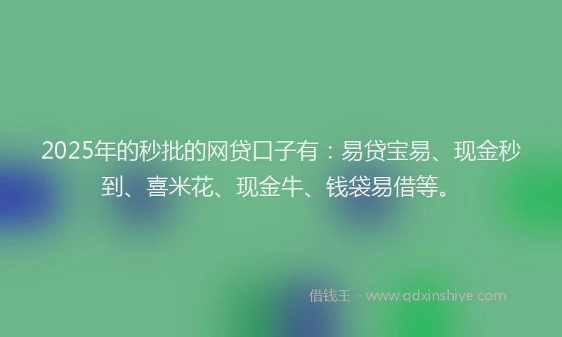 2025年的秒批的网贷口子有：易贷宝易、现金秒到、喜米花、现金牛、钱袋易借等。