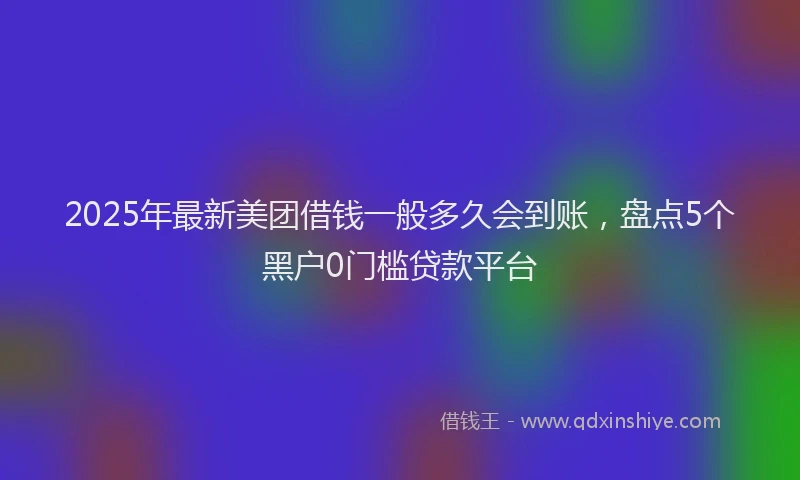 2025年最新美团借钱一般多久会到账，盘点5个黑户0门槛贷款平台