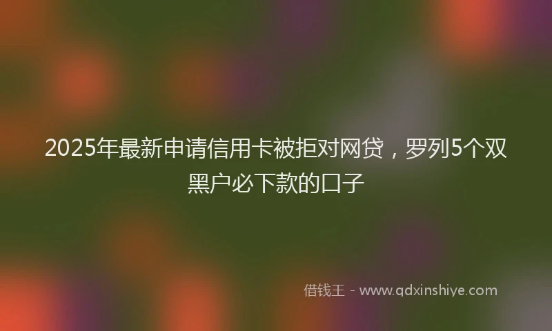 2025年最新申请信用卡被拒对网贷，罗列5个双黑户必下款的口子