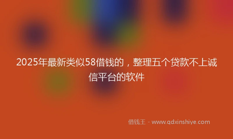 2025年最新类似58借钱的，整理五个贷款不上诚信平台的软件