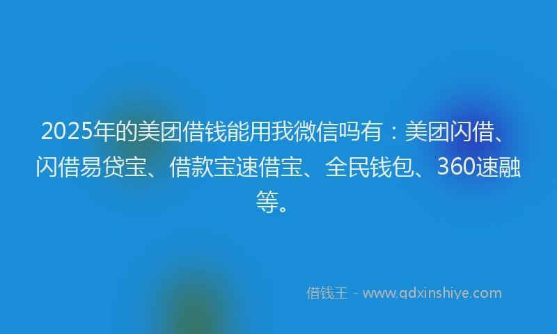 2025年的美团借钱能用我微信吗有：美团闪借、闪借易贷宝、借款宝速借宝、全民钱包、360速融等。