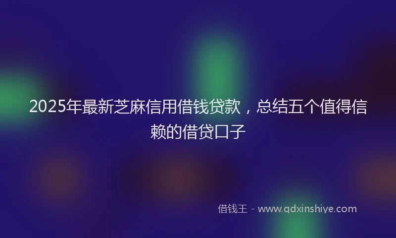 2025年最新芝麻信用借钱贷款，总结五个值得信赖的借贷口子