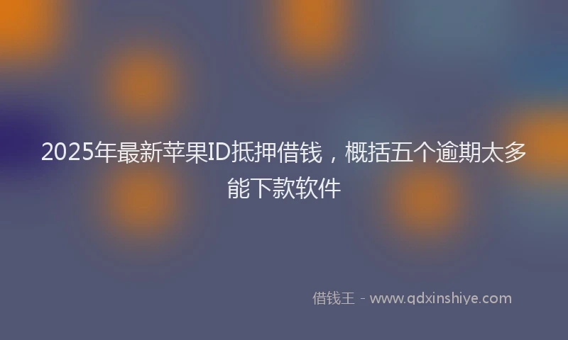 2025年最新苹果ID抵押借钱，概括五个逾期太多能下款软件