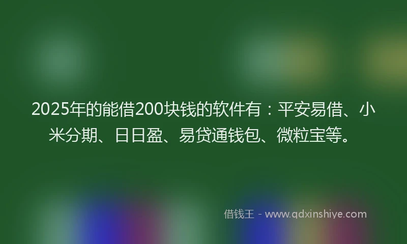 2025年的能借200块钱的软件有：平安易借、小米分期、日日盈、易贷通钱包、微粒宝等。
