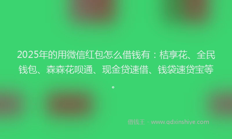 2025年的用微信红包怎么借钱有：桔享花、全民钱包、森森花呗通、现金贷速借、钱袋速贷宝等。