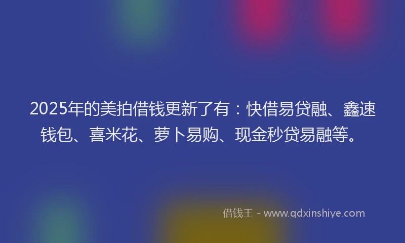 2025年的美拍借钱更新了有：快借易贷融、鑫速钱包、喜米花、萝卜易购、现金秒贷易融等。