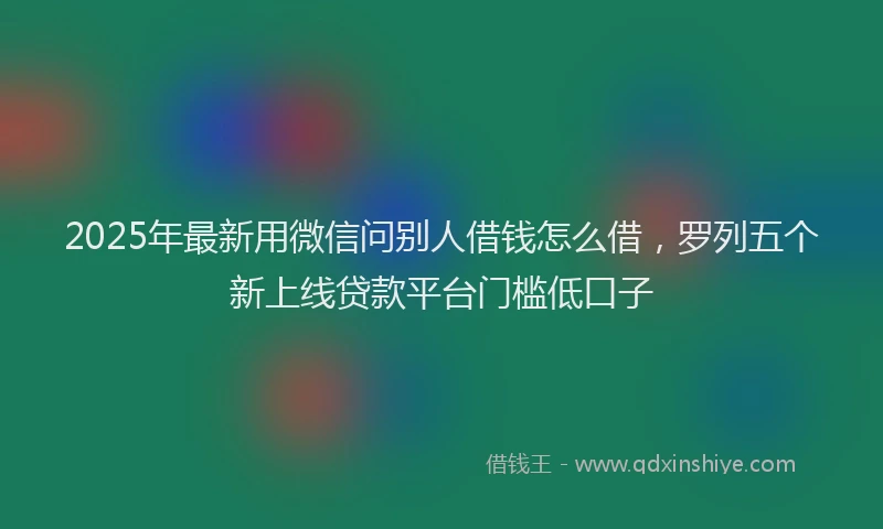 2025年最新用微信问别人借钱怎么借，罗列五个新上线贷款平台门槛低口子