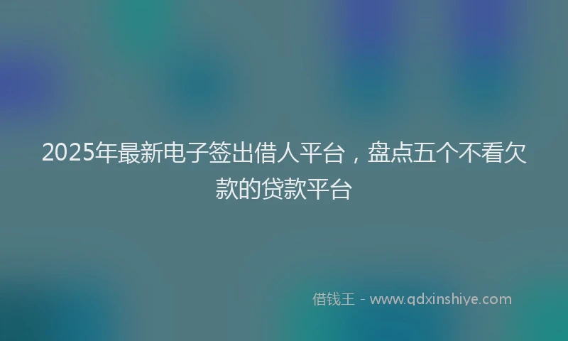 2025年最新电子签出借人平台，盘点五个不看欠款的贷款平台