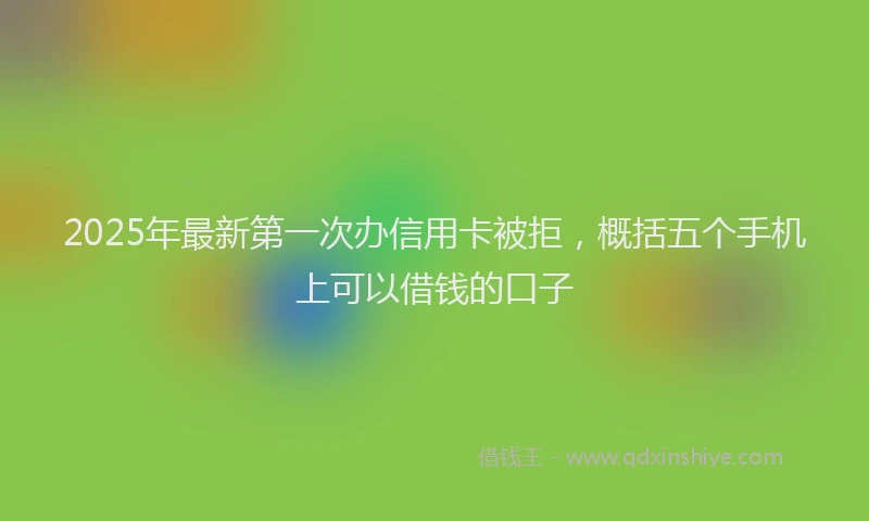 2025年最新第一次办信用卡被拒，概括五个手机上可以借钱的口子