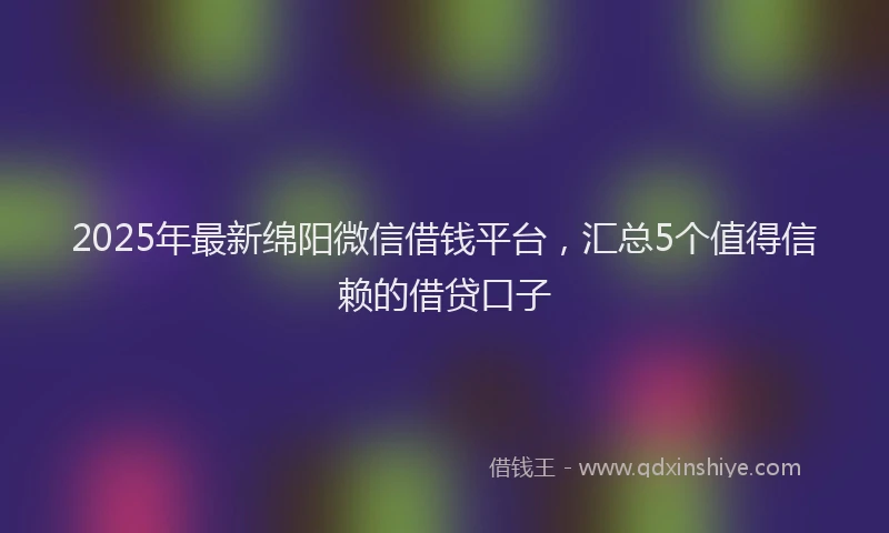 2025年最新绵阳微信借钱平台，汇总5个值得信赖的借贷口子
