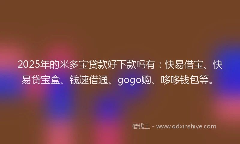 2025年的米多宝贷款好下款吗有：快易借宝、快易贷宝盒、钱速借通、gogo购、哆哆钱包等。