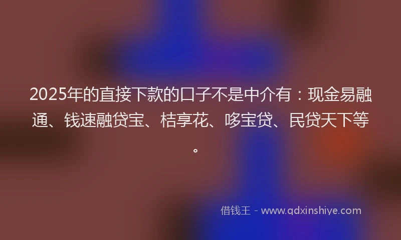 2025年的直接下款的口子不是中介有：现金易融通、钱速融贷宝、桔享花、哆宝贷、民贷天下等。