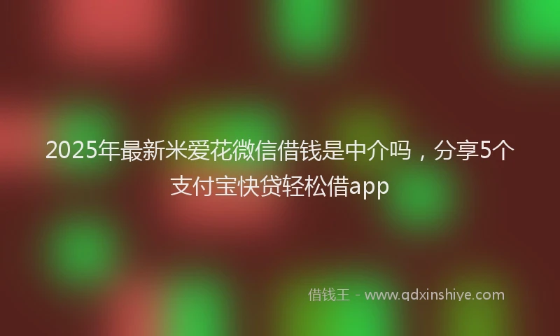 2025年最新米爱花微信借钱是中介吗，分享5个支付宝快贷轻松借app