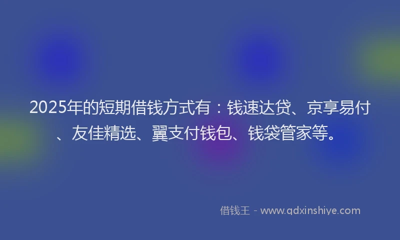 2025年的短期借钱方式有：钱速达贷、京享易付、友佳精选、翼支付钱包、钱袋管家等。