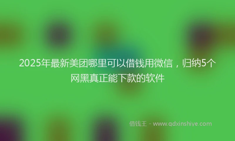 2025年最新美团哪里可以借钱用微信，归纳5个网黑真正能下款的软件