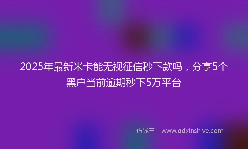 2025年最新米卡能无视征信秒下款吗，分享5个黑户当前逾期秒下5万平台