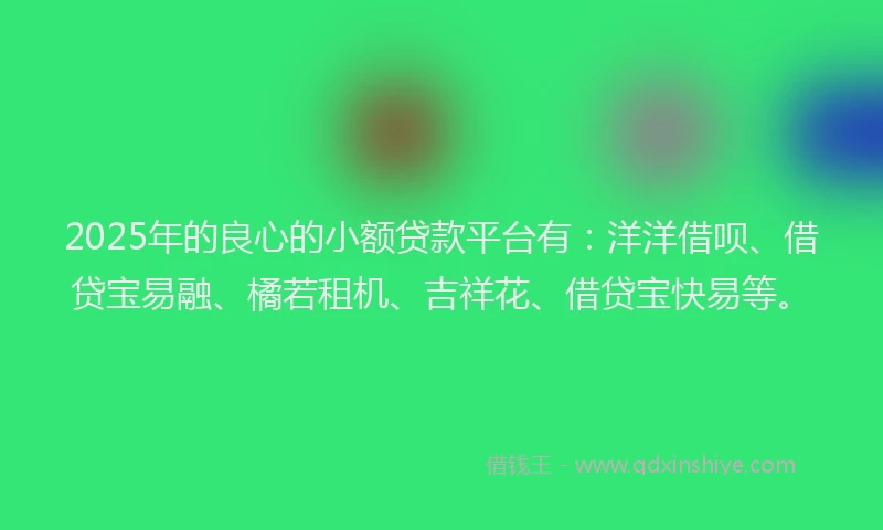 2025年的良心的小额贷款平台有：洋洋借呗、借贷宝易融、橘若租机、吉祥花、借贷宝快易等。
