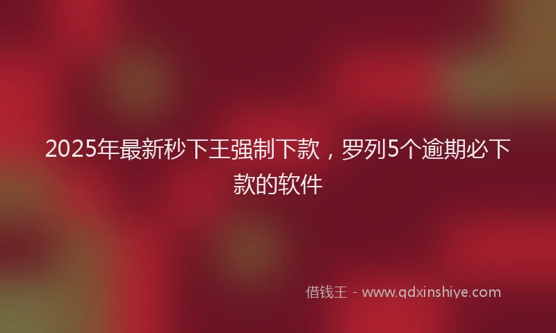 2025年最新秒下王强制下款，罗列5个逾期必下款的软件