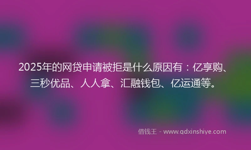 2025年的网贷申请被拒是什么原因有：亿享购、三秒优品、人人拿、汇融钱包、亿运通等。