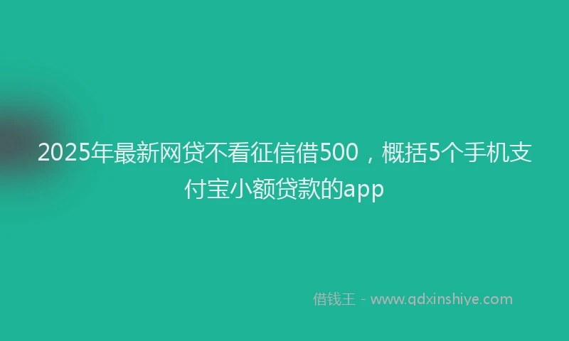 2025年最新网贷不看征信借500，概括5个手机支付宝小额贷款的app